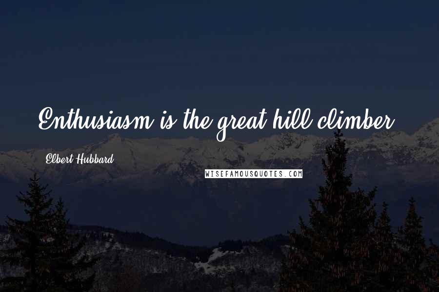 Elbert Hubbard Quotes: Enthusiasm is the great hill-climber.