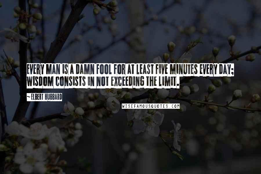 Elbert Hubbard Quotes: Every man is a damn fool for at least five minutes every day; wisdom consists in not exceeding the limit.