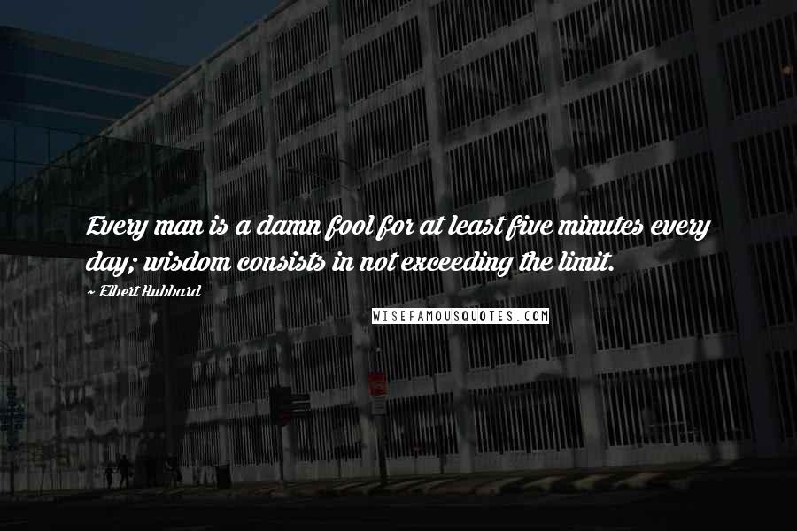 Elbert Hubbard Quotes: Every man is a damn fool for at least five minutes every day; wisdom consists in not exceeding the limit.