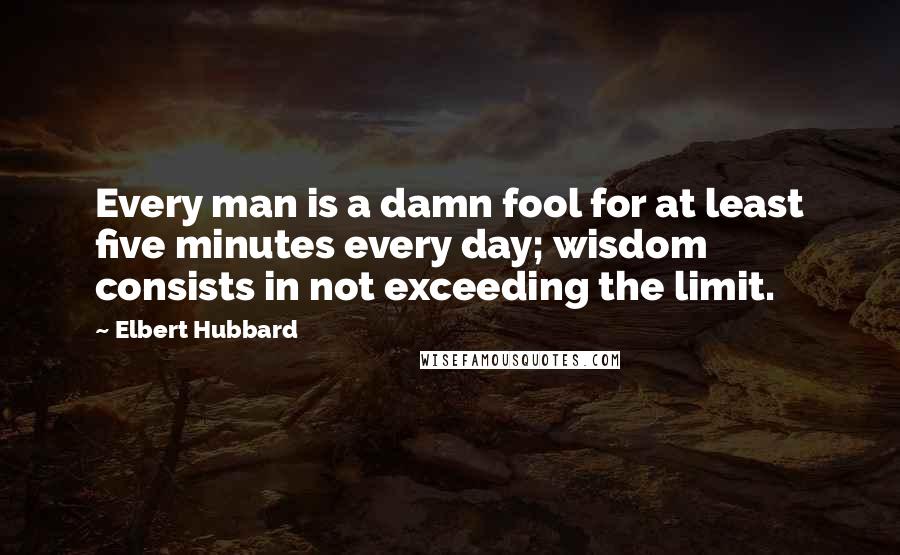 Elbert Hubbard Quotes: Every man is a damn fool for at least five minutes every day; wisdom consists in not exceeding the limit.