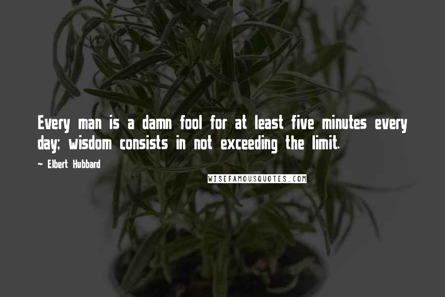 Elbert Hubbard Quotes: Every man is a damn fool for at least five minutes every day; wisdom consists in not exceeding the limit.