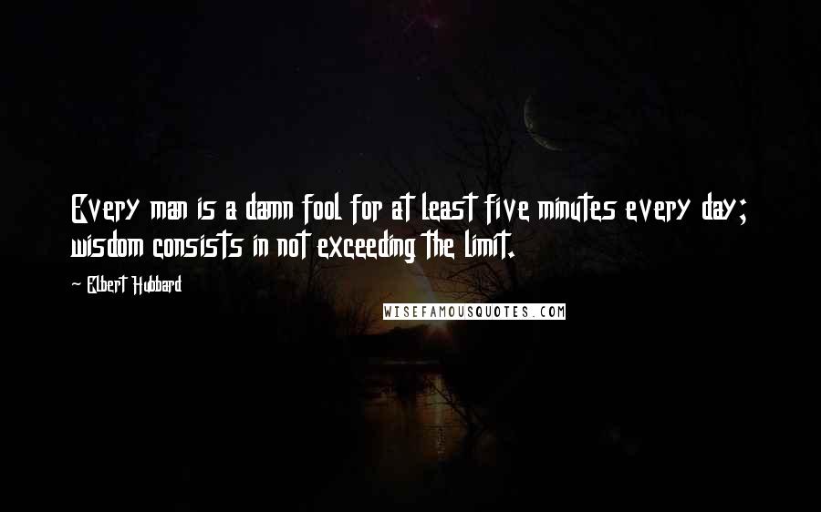 Elbert Hubbard Quotes: Every man is a damn fool for at least five minutes every day; wisdom consists in not exceeding the limit.