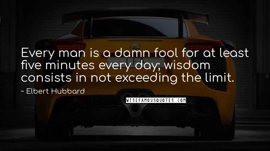 Elbert Hubbard Quotes: Every man is a damn fool for at least five minutes every day; wisdom consists in not exceeding the limit.
