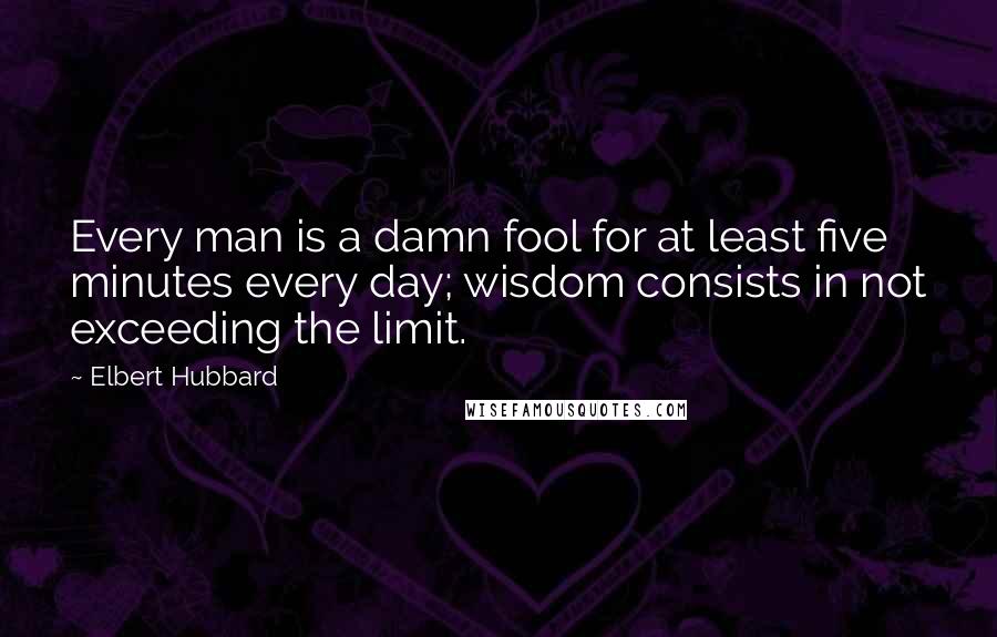 Elbert Hubbard Quotes: Every man is a damn fool for at least five minutes every day; wisdom consists in not exceeding the limit.