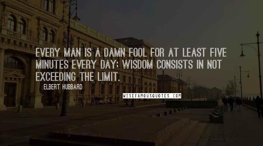 Elbert Hubbard Quotes: Every man is a damn fool for at least five minutes every day; wisdom consists in not exceeding the limit.