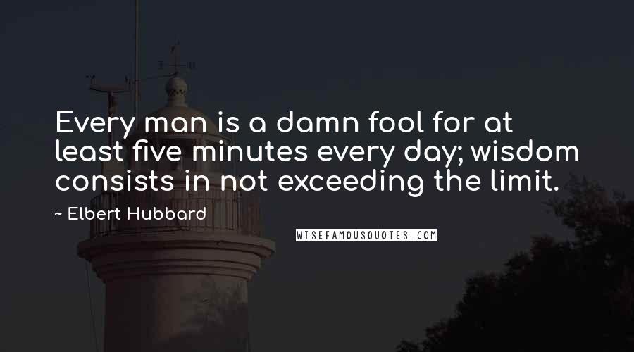 Elbert Hubbard Quotes: Every man is a damn fool for at least five minutes every day; wisdom consists in not exceeding the limit.
