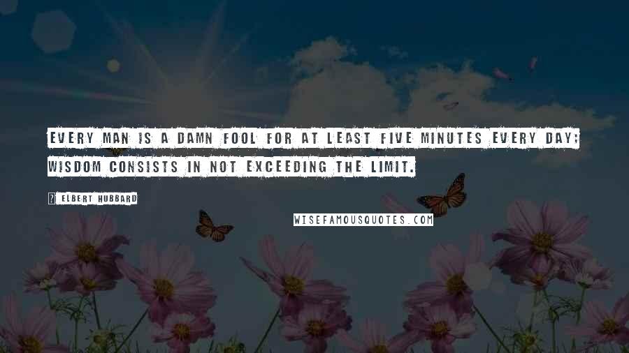 Elbert Hubbard Quotes: Every man is a damn fool for at least five minutes every day; wisdom consists in not exceeding the limit.