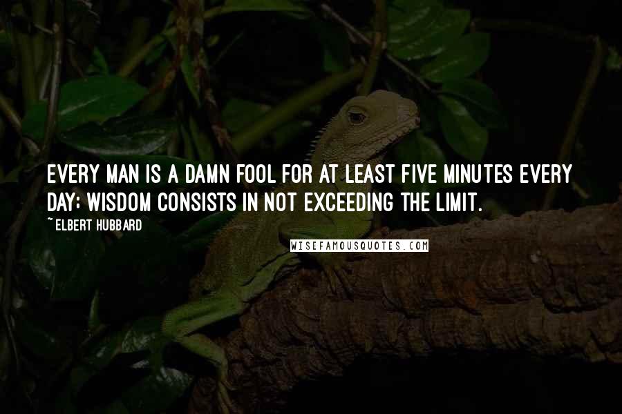Elbert Hubbard Quotes: Every man is a damn fool for at least five minutes every day; wisdom consists in not exceeding the limit.