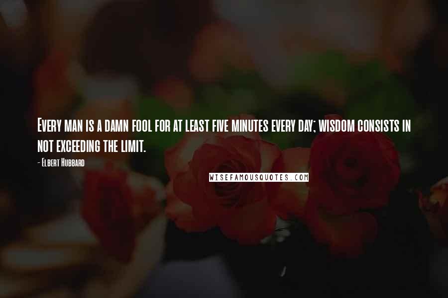 Elbert Hubbard Quotes: Every man is a damn fool for at least five minutes every day; wisdom consists in not exceeding the limit.