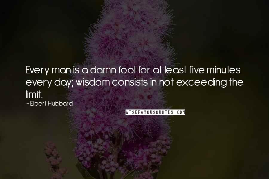 Elbert Hubbard Quotes: Every man is a damn fool for at least five minutes every day; wisdom consists in not exceeding the limit.