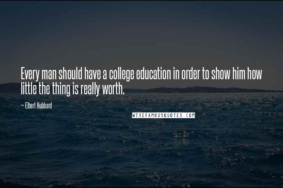 Elbert Hubbard Quotes: Every man should have a college education in order to show him how little the thing is really worth.