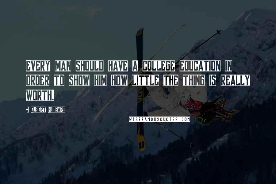 Elbert Hubbard Quotes: Every man should have a college education in order to show him how little the thing is really worth.