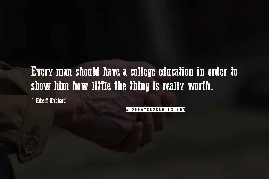 Elbert Hubbard Quotes: Every man should have a college education in order to show him how little the thing is really worth.