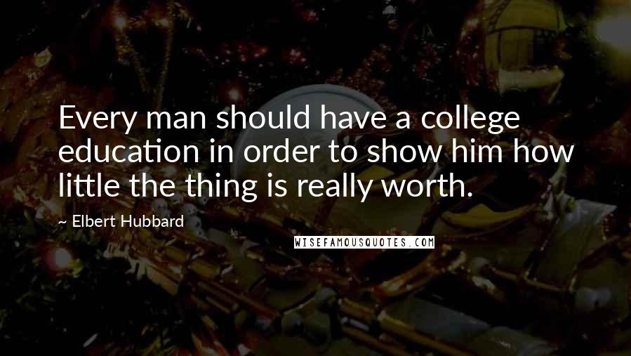 Elbert Hubbard Quotes: Every man should have a college education in order to show him how little the thing is really worth.