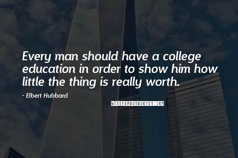 Elbert Hubbard Quotes: Every man should have a college education in order to show him how little the thing is really worth.