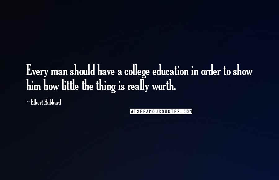 Elbert Hubbard Quotes: Every man should have a college education in order to show him how little the thing is really worth.