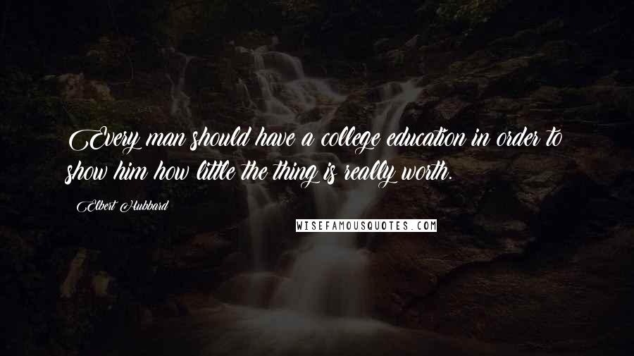 Elbert Hubbard Quotes: Every man should have a college education in order to show him how little the thing is really worth.