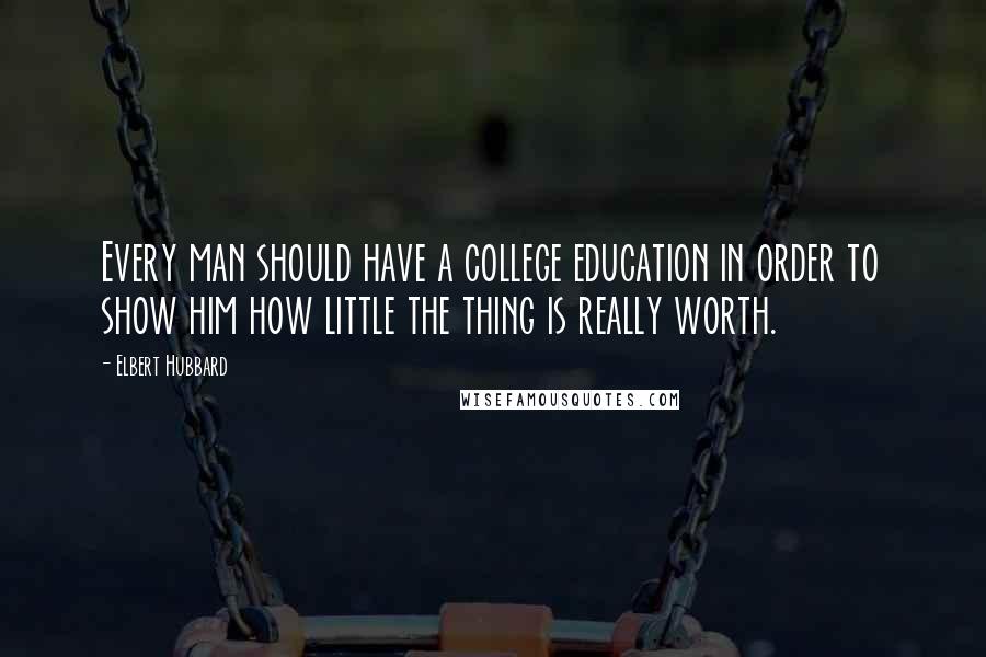 Elbert Hubbard Quotes: Every man should have a college education in order to show him how little the thing is really worth.