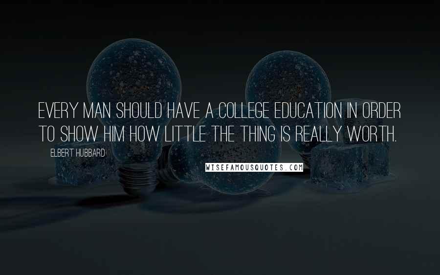 Elbert Hubbard Quotes: Every man should have a college education in order to show him how little the thing is really worth.