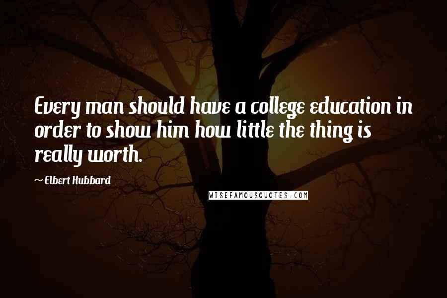 Elbert Hubbard Quotes: Every man should have a college education in order to show him how little the thing is really worth.