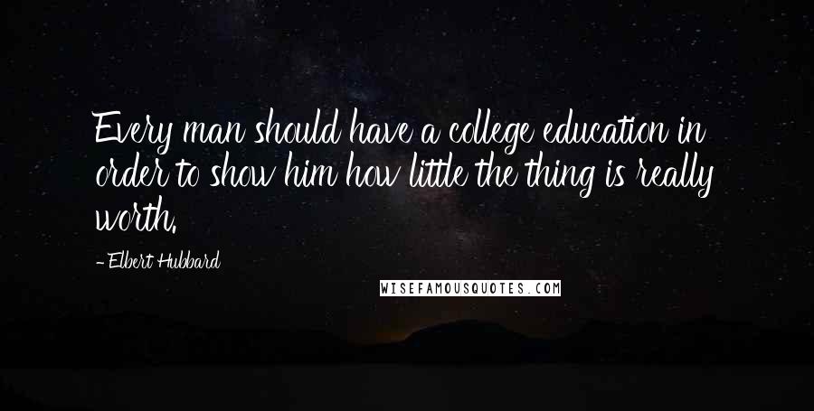 Elbert Hubbard Quotes: Every man should have a college education in order to show him how little the thing is really worth.