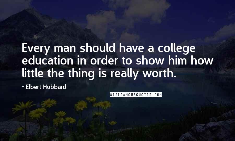 Elbert Hubbard Quotes: Every man should have a college education in order to show him how little the thing is really worth.