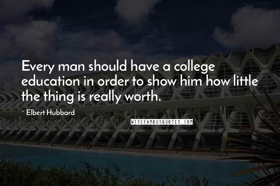 Elbert Hubbard Quotes: Every man should have a college education in order to show him how little the thing is really worth.