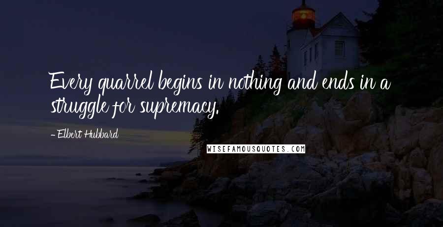 Elbert Hubbard Quotes: Every quarrel begins in nothing and ends in a struggle for supremacy.