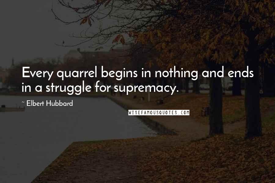 Elbert Hubbard Quotes: Every quarrel begins in nothing and ends in a struggle for supremacy.