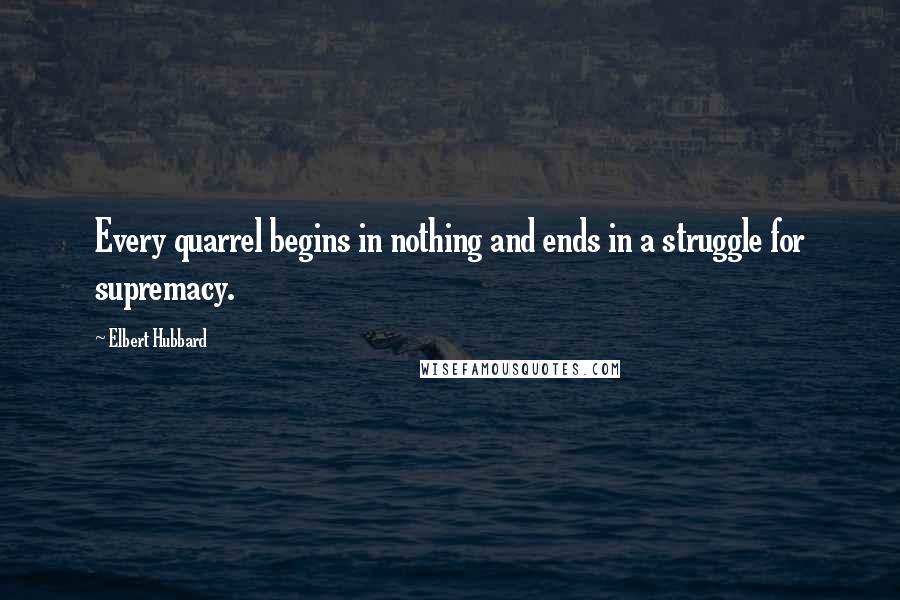 Elbert Hubbard Quotes: Every quarrel begins in nothing and ends in a struggle for supremacy.