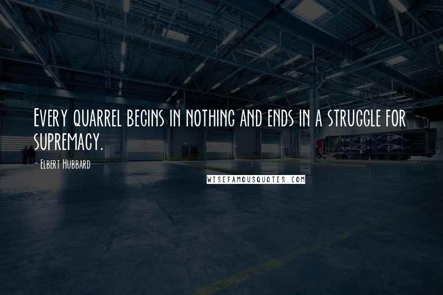 Elbert Hubbard Quotes: Every quarrel begins in nothing and ends in a struggle for supremacy.