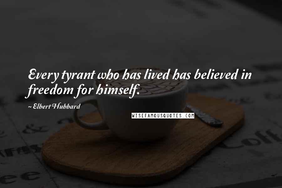 Elbert Hubbard Quotes: Every tyrant who has lived has believed in freedom for himself.