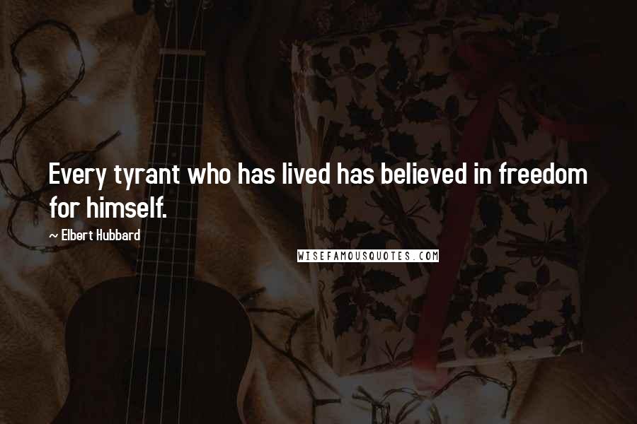 Elbert Hubbard Quotes: Every tyrant who has lived has believed in freedom for himself.