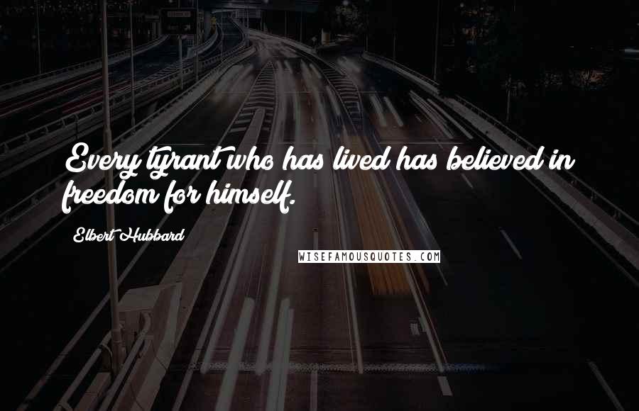 Elbert Hubbard Quotes: Every tyrant who has lived has believed in freedom for himself.