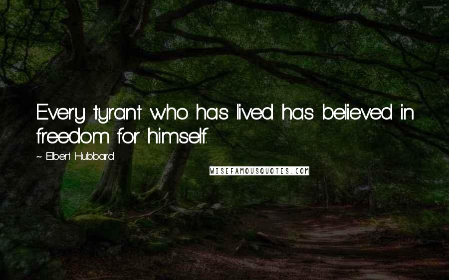 Elbert Hubbard Quotes: Every tyrant who has lived has believed in freedom for himself.