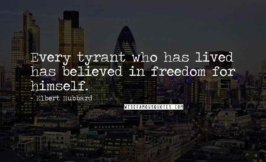 Elbert Hubbard Quotes: Every tyrant who has lived has believed in freedom for himself.