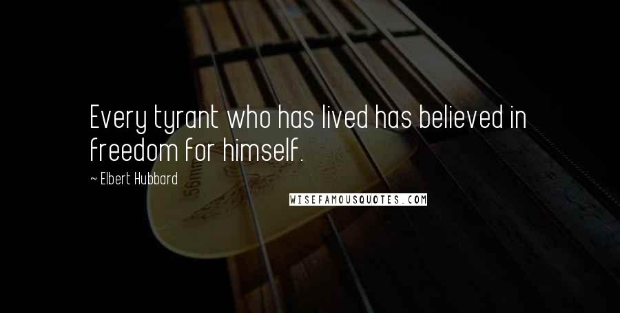 Elbert Hubbard Quotes: Every tyrant who has lived has believed in freedom for himself.