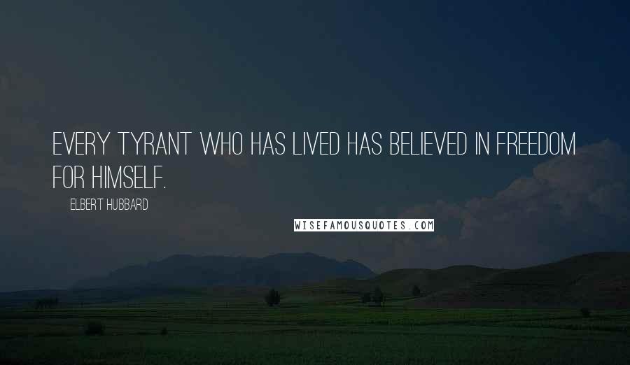 Elbert Hubbard Quotes: Every tyrant who has lived has believed in freedom for himself.