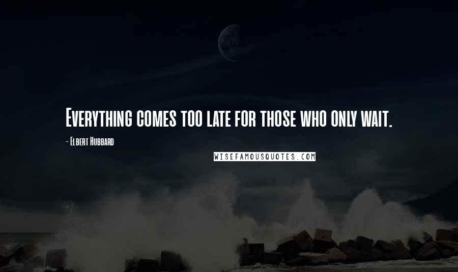 Elbert Hubbard Quotes: Everything comes too late for those who only wait.