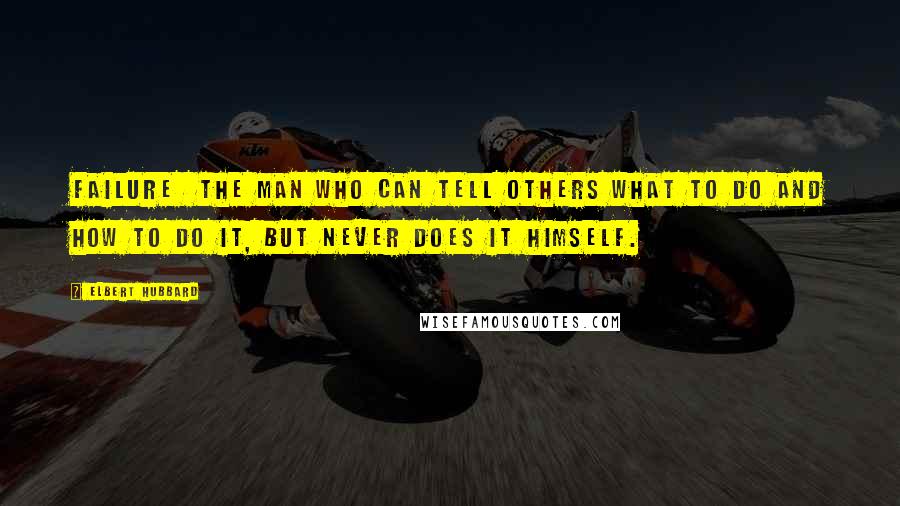 Elbert Hubbard Quotes: Failure The man who can tell others what to do and how to do it, but never does it himself.