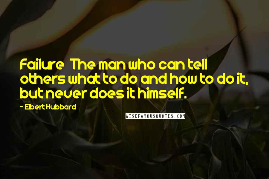 Elbert Hubbard Quotes: Failure  The man who can tell others what to do and how to do it, but never does it himself.