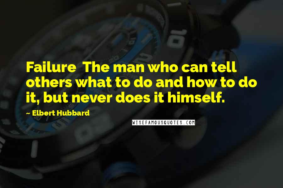 Elbert Hubbard Quotes: Failure  The man who can tell others what to do and how to do it, but never does it himself.