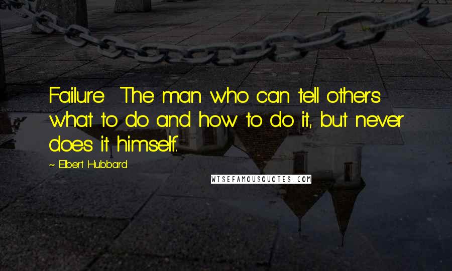 Elbert Hubbard Quotes: Failure  The man who can tell others what to do and how to do it, but never does it himself.