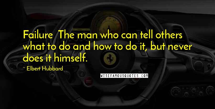 Elbert Hubbard Quotes: Failure  The man who can tell others what to do and how to do it, but never does it himself.