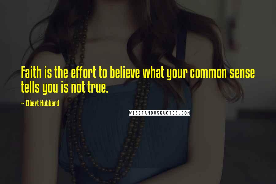 Elbert Hubbard Quotes: Faith is the effort to believe what your common sense tells you is not true.