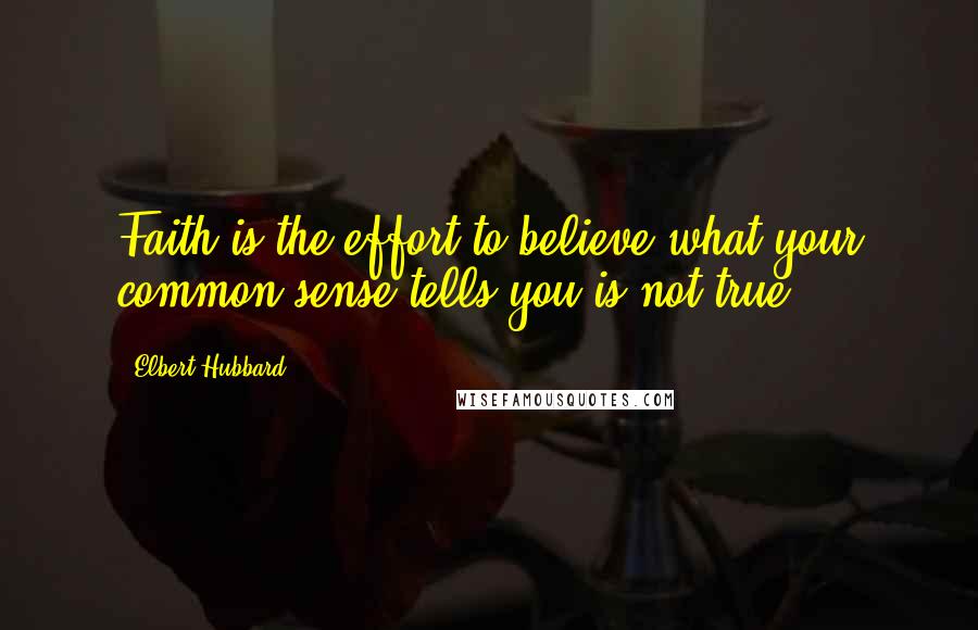 Elbert Hubbard Quotes: Faith is the effort to believe what your common sense tells you is not true.