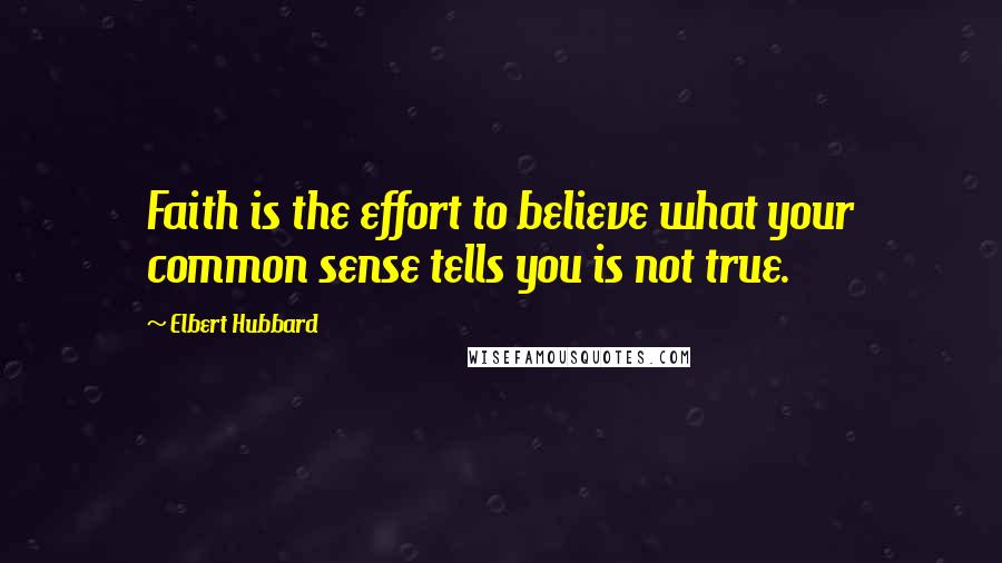 Elbert Hubbard Quotes: Faith is the effort to believe what your common sense tells you is not true.