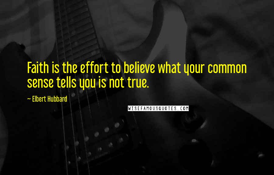 Elbert Hubbard Quotes: Faith is the effort to believe what your common sense tells you is not true.