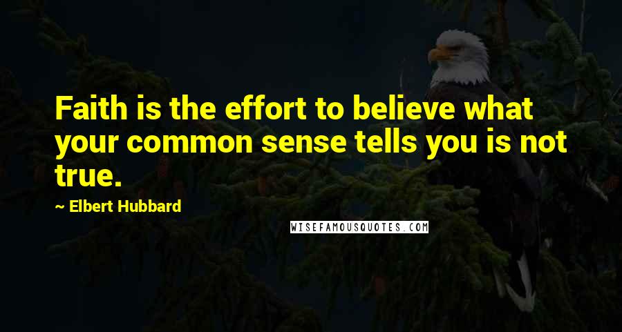 Elbert Hubbard Quotes: Faith is the effort to believe what your common sense tells you is not true.