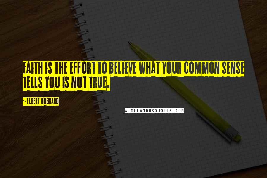 Elbert Hubbard Quotes: Faith is the effort to believe what your common sense tells you is not true.
